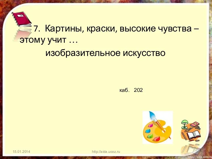 7. Картины, краски, высокие чувства – этому учит … изобразительное искусство http://aida.ucoz.ru каб. 202