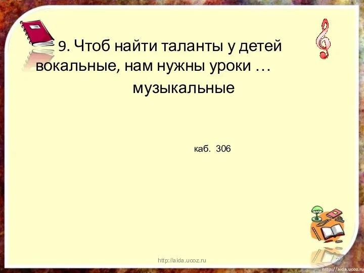 9. Чтоб найти таланты у детей вокальные, нам нужны уроки … музыкальные http://aida.ucoz.ru каб. 306