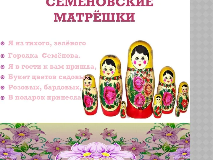 Семёновские матрёшки Я из тихого, зелёного Городка семёнова. Я в