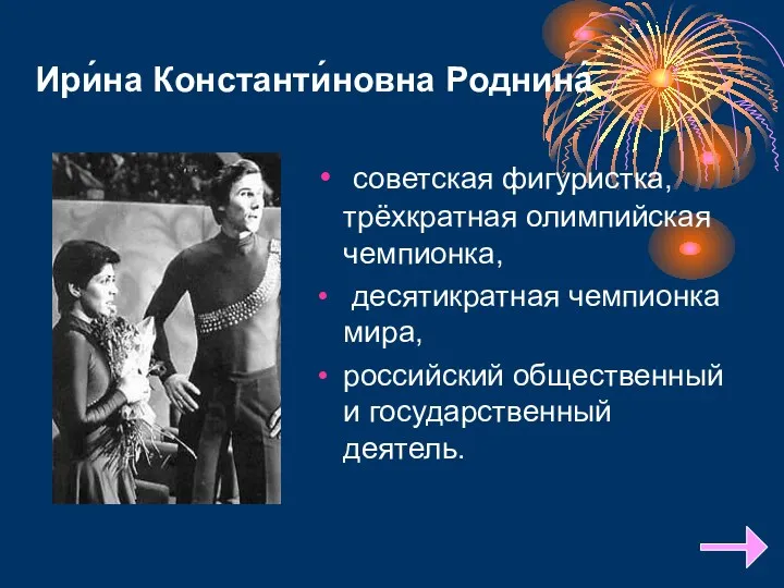 Ири́на Константи́новна Роднина́ советская фигуристка, трёхкратная олимпийская чемпионка, десятикратная чемпионка мира, российский общественный и государственный деятель.