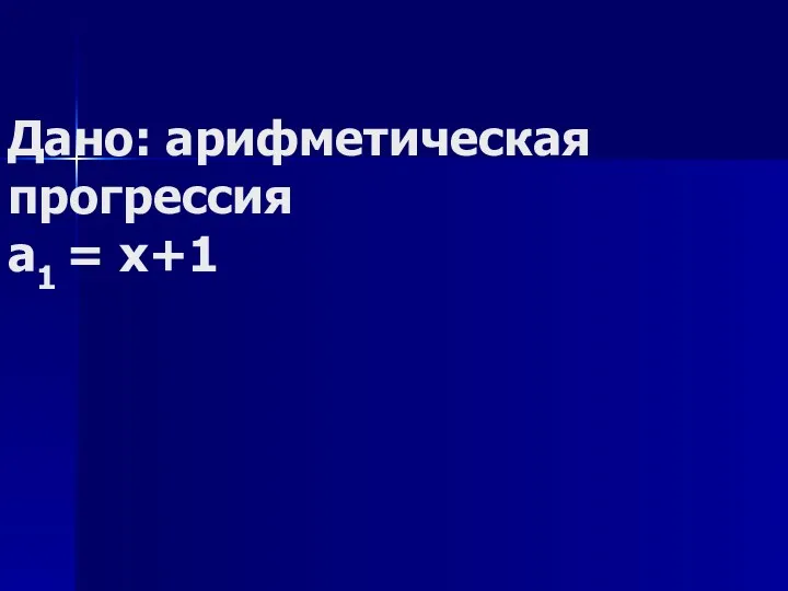 Дано: арифметическая прогрессия а1 = x+1