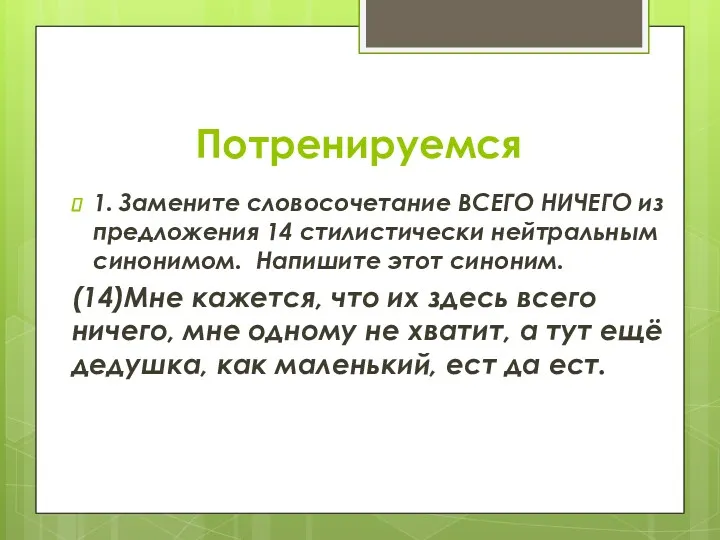 Потренируемся 1. Замените словосочетание ВСЕГО НИЧЕГО из предложения 14 стилистически