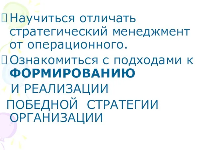 Научиться отличать стратегический менеджмент от операционного. Ознакомиться с подходами к ФОРМИРОВАНИЮ И РЕАЛИЗАЦИИ ПОБЕДНОЙ СТРАТЕГИИ ОРГАНИЗАЦИИ