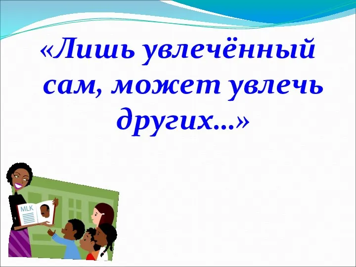 «Лишь увлечённый сам, может увлечь других…»