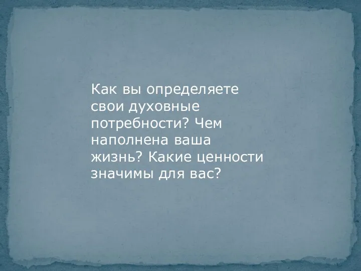 Как вы определяете свои духовные потребности? Чем наполнена ваша жизнь? Какие ценности значимы для вас?