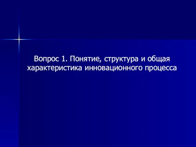 Вопрос 1. Понятие, структура и общая характеристика инновационного процесса