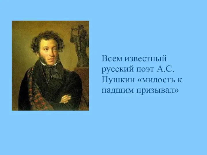 Всем известный русский поэт А.С.Пушкин «милость к падшим призывал»