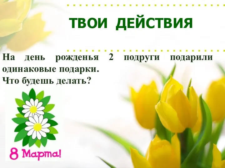 ТВОИ ДЕЙСТВИЯ На день рожденья 2 подруги подарили одинаковые подарки. Что будешь делать?