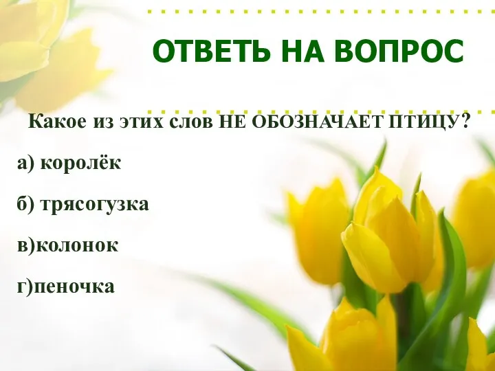 ОТВЕТЬ НА ВОПРОС Какое из этих слов НЕ ОБОЗНАЧАЕТ ПТИЦУ? а) королёк б) трясогузка в)колонок г)пеночка