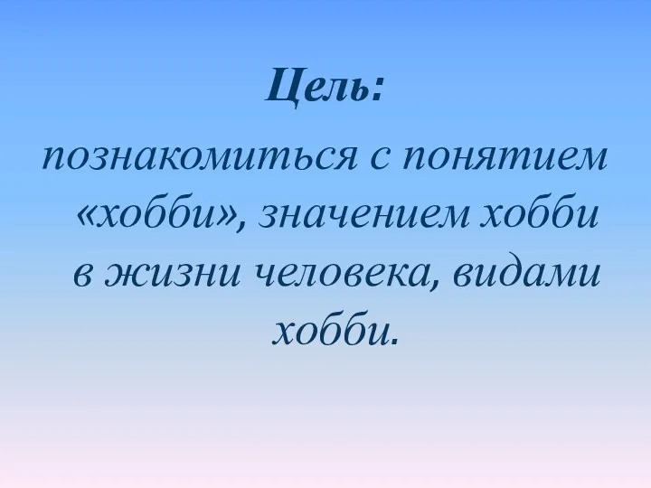 Цель: познакомиться с понятием «хобби», значением хобби в жизни человека, видами хобби.