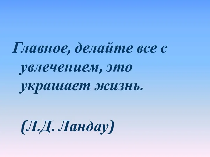 Главное, делайте все с увлечением, это украшает жизнь. (Л.Д. Ландау)