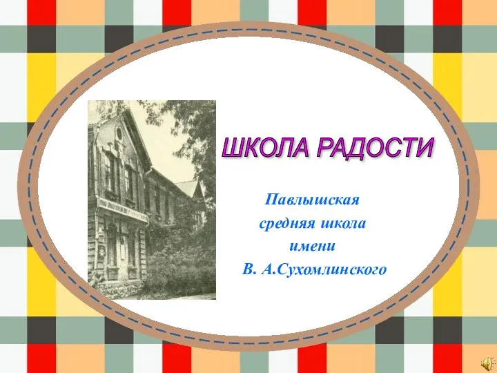 Павлышская средняя школа имени В. А.Сухомлинского ШКОЛА РАДОСТИ