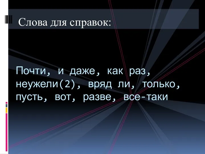 Слова для справок: Почти, и даже, как раз, неужели(2), вряд ли, только, пусть, вот, разве, все-таки