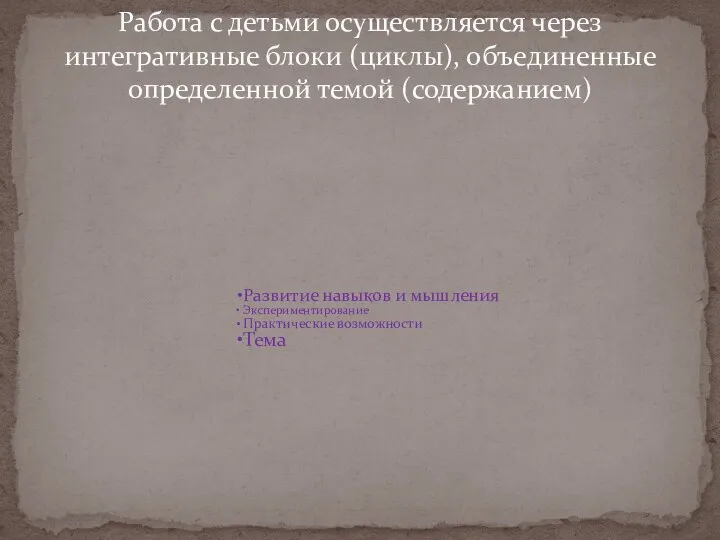 Работа с детьми осуществляется через интегративные блоки (циклы), объединенные определенной темой (содержанием)