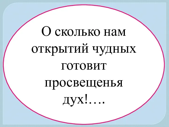 О сколько нам открытий чудных готовит просвещенья дух!….