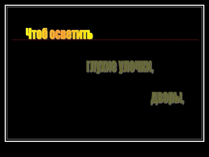 Чтоб осветить глухие улочки, дворы,