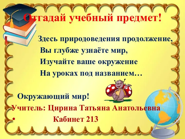 Отгадай учебный предмет! Здесь природоведения продолжение, Вы глубже узнаёте мир, Изучайте ваше окружение