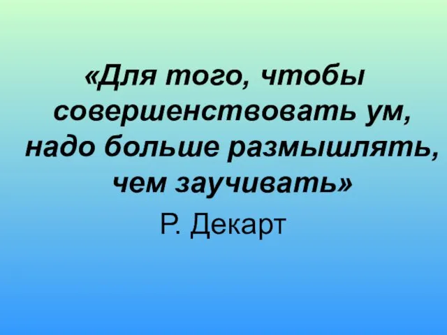 «Для того, чтобы совершенствовать ум, надо больше размышлять, чем заучивать» Р. Декарт