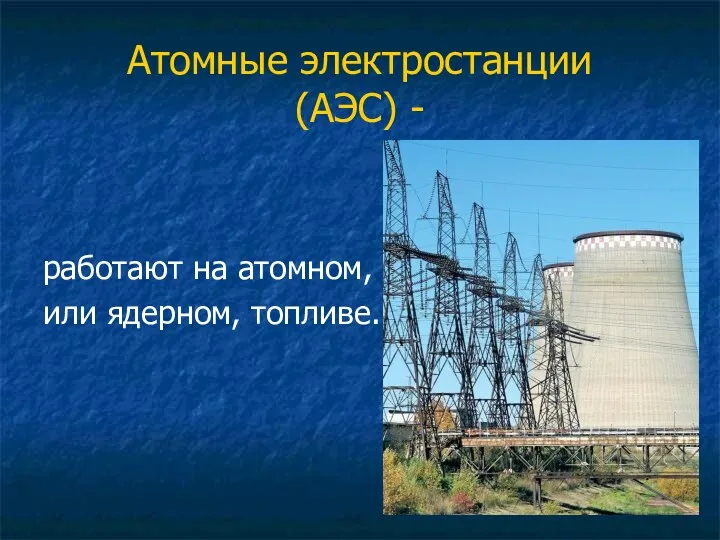 Атомные электростанции (АЭС) - работают на атомном, или ядерном, топливе.