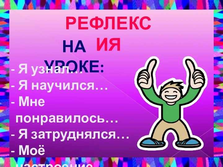 РЕФЛЕКСИЯ НА УРОКЕ: Я узнал… Я научился… Мне понравилось… Я затруднялся… Моё настроение…