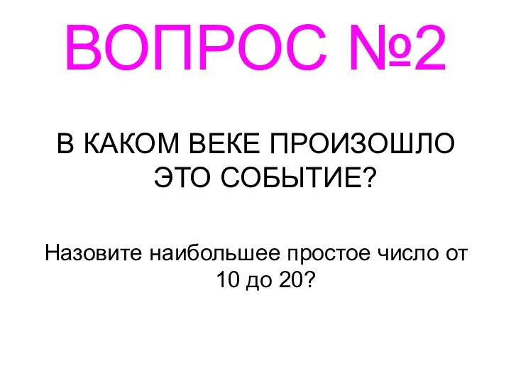 ВОПРОС №2 В КАКОМ ВЕКЕ ПРОИЗОШЛО ЭТО СОБЫТИЕ? Назовите наибольшее простое число от 10 до 20?