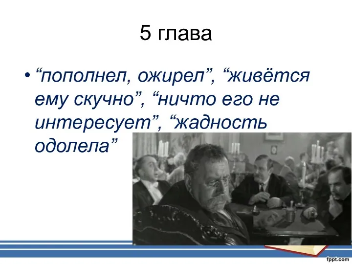 5 глава “пополнел, ожирел”, “живётся ему скучно”, “ничто его не интересует”, “жадность одолела”