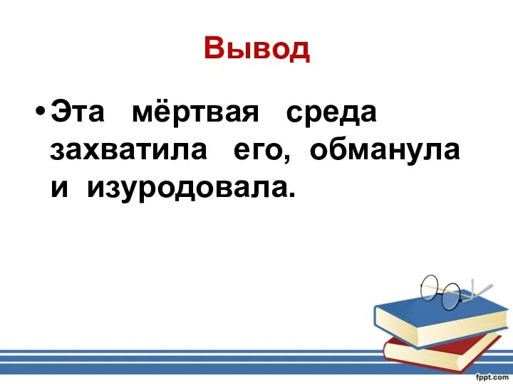 Вывод Эта мёртвая среда захватила его, обманула и изуродовала.