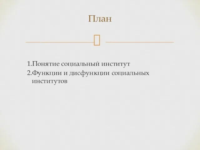 1.Понятие социальный институт 2.Функции и дисфункции социальных институтов План