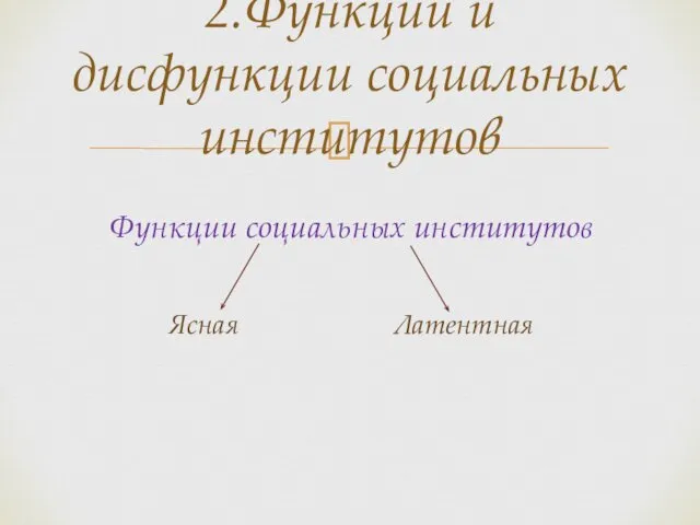 2.Функции и дисфункции социальных институтов Функции социальных институтов Ясная Латентная