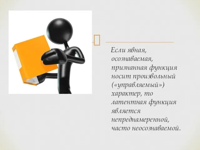 Если явная, осознаваемая, признанная функция носит произвольный («управляемый») характер, то латентная функция является непреднамеренной, часто неосознаваемой.