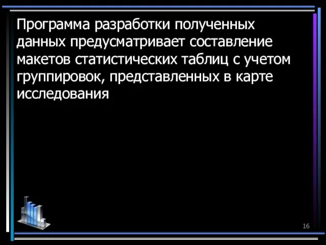 Программа разработки полученных данных предусматривает составление макетов статистических таблиц с учетом группировок, представленных в карте исследования