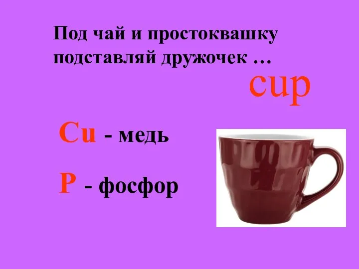 Под чай и простоквашку подставляй дружочек … cup Cu - медь P - фосфор