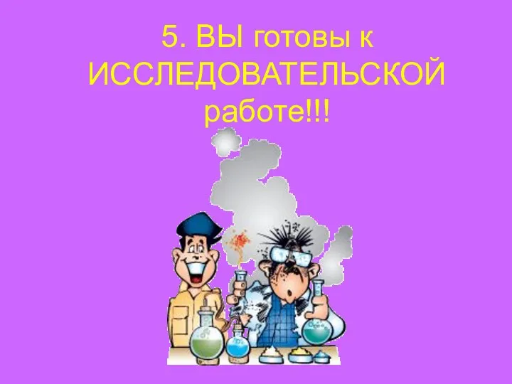 5. ВЫ готовы к ИССЛЕДОВАТЕЛЬСКОЙ работе!!!