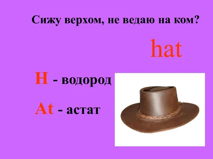 Сижу верхом, не ведаю на ком? hat H - водород At - астат