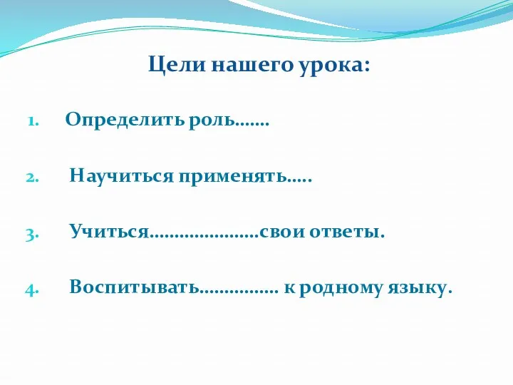 Цели нашего урока: Определить роль……. Научиться применять….. Учиться………………….свои ответы. Воспитывать……………. к родному языку.