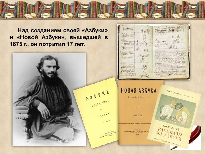 Над созданием своей «Азбуки» и «Новой Азбуки», вышедшей в 1875 г., он потратил 17 лет.