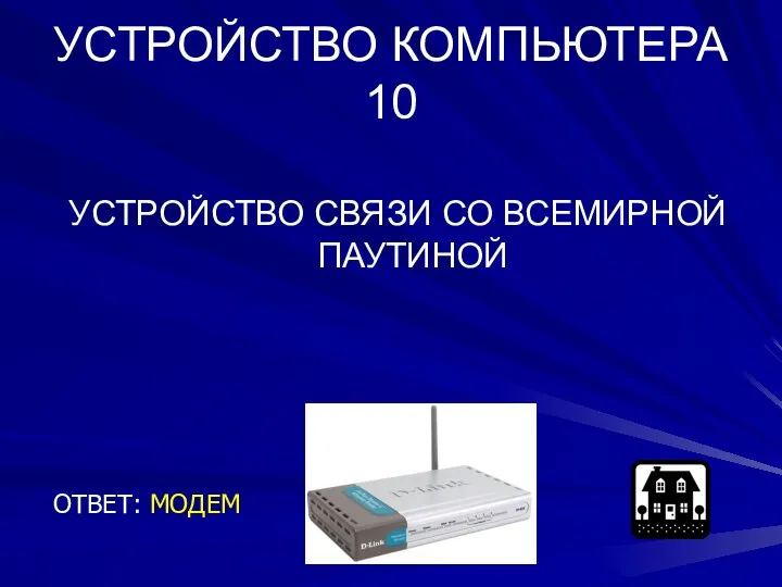 УСТРОЙСТВО КОМПЬЮТЕРА 10 УСТРОЙСТВО СВЯЗИ СО ВСЕМИРНОЙ ПАУТИНОЙ ОТВЕТ: МОДЕМ