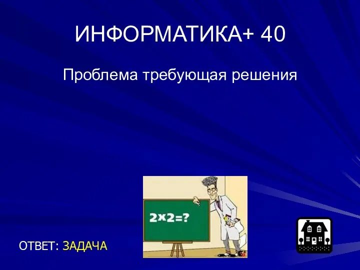 ИНФОРМАТИКА+ 40 Проблема требующая решения ОТВЕТ: ЗАДАЧА