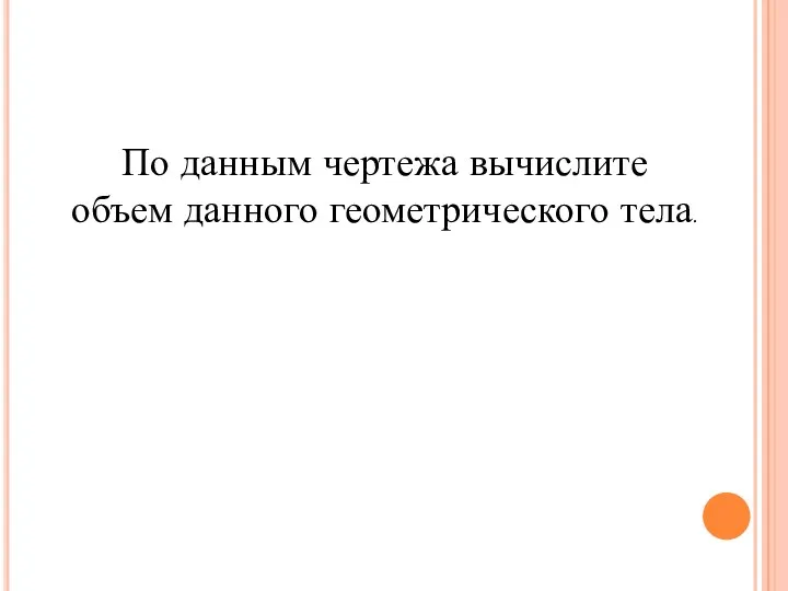 По данным чертежа вычислите объем данного геометрического тела.