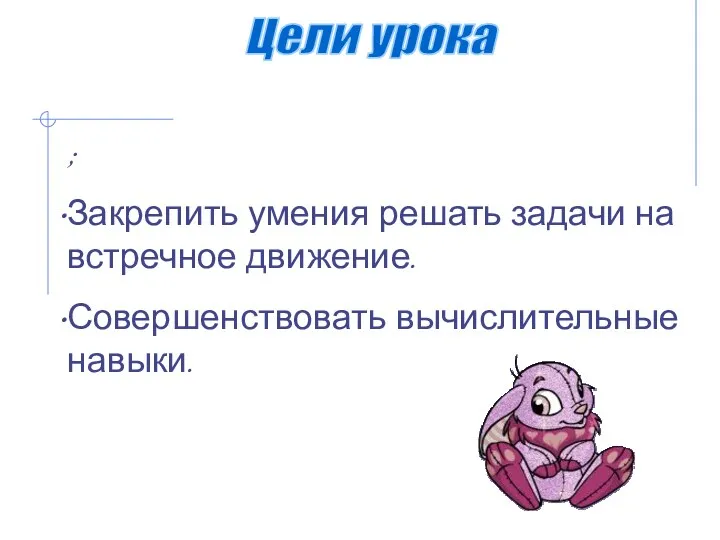 Цели урока ; Закрепить умения решать задачи на встречное движение. Совершенствовать вычислительные навыки.