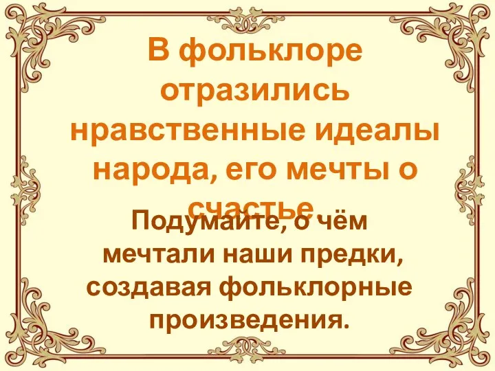 В фольклоре отразились нравственные идеалы народа, его мечты о счастье. Подумайте, о чём