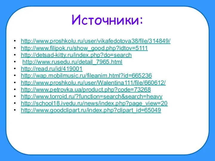 Источники: http://www.proshkolu.ru/user/vikafedotova38/file/314849/ http://www.filipok.ru/show_good.php?idtov=5111 http://detsad-kitty.ru/index.php?do=search http://www.rusedu.ru/detail_7965.html http://read.ru/id/419001 http://wap.mobilmusic.ru/fileanim.html?id=665236 http://www.proshkolu.ru/user/Walentina111/file/660612/ http://www.petrovka.ua/product.php?code=73268 http://www.torroid.ru/?function=search&search=heavy http://school18.ivedu.ru/news/index.php?page_view=20 http://www.goodclipart.ru/index.php?clipart_id=65049