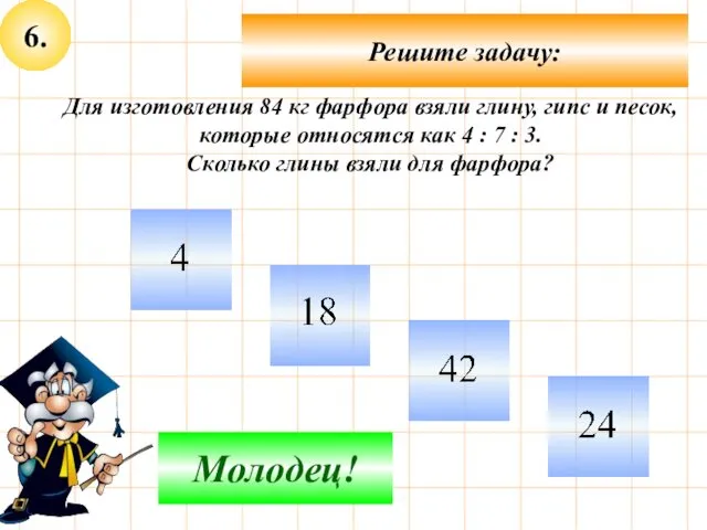 6. Решите задачу: Подумай! Молодец! Для изготовления 84 кг фарфора