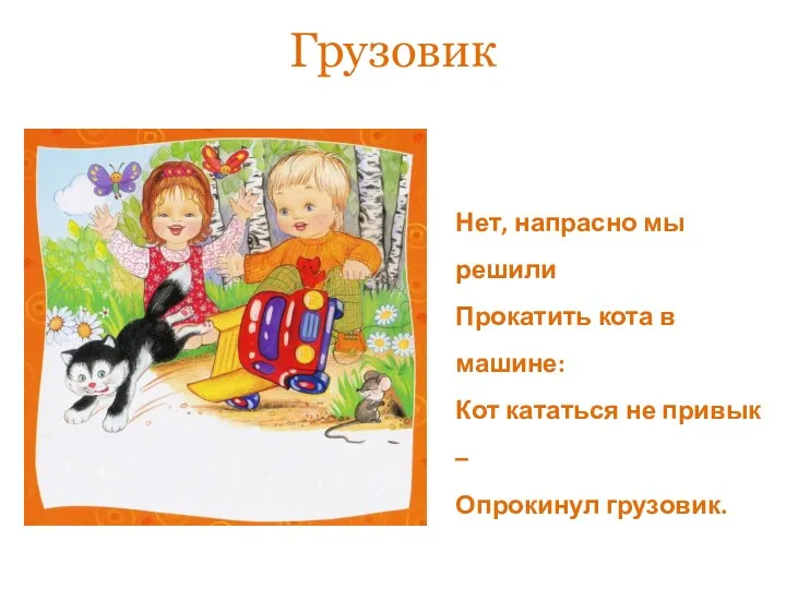 Грузовик Нет, напрасно мы решили Прокатить кота в машине: Кот кататься не привык – Опрокинул грузовик.