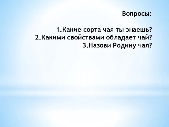 Вопросы: 1.Какие сорта чая ты знаешь? 2.Какими свойствами обладает чай? 3.Назови Родину чая?