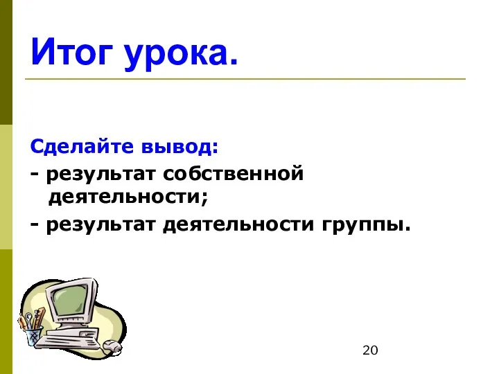 Итог урока. Сделайте вывод: - результат собственной деятельности; - результат деятельности группы.