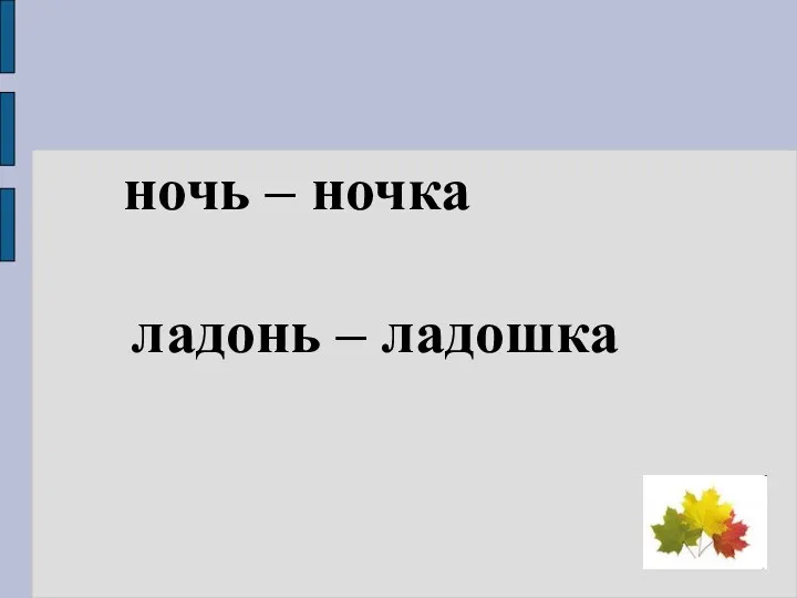 ночь – ночка ладонь – ладошка