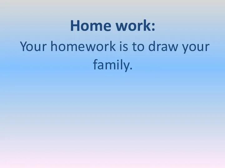 Home work: Your homework is to draw your family.