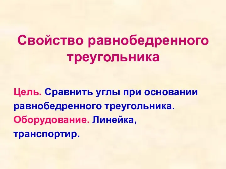 Свойство равнобедренного треугольника Цель. Сравнить углы при основании равнобедренного треугольника. Оборудование. Линейка, транспортир.