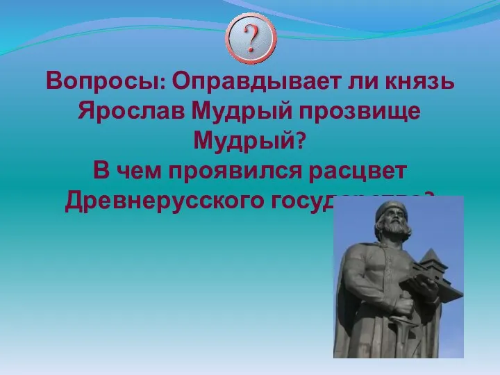 Вопросы: Оправдывает ли князь Ярослав Мудрый прозвище Мудрый? В чем проявился расцвет Древнерусского государства?